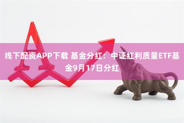 线下配资APP下载 基金分红：中证红利质量ETF基金9月17日分红